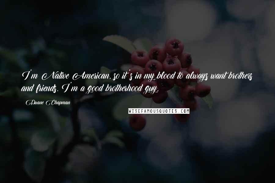 Duane Chapman Quotes: I'm Native American, so it's in my blood to always want brothers and friends. I'm a good brotherhood guy.