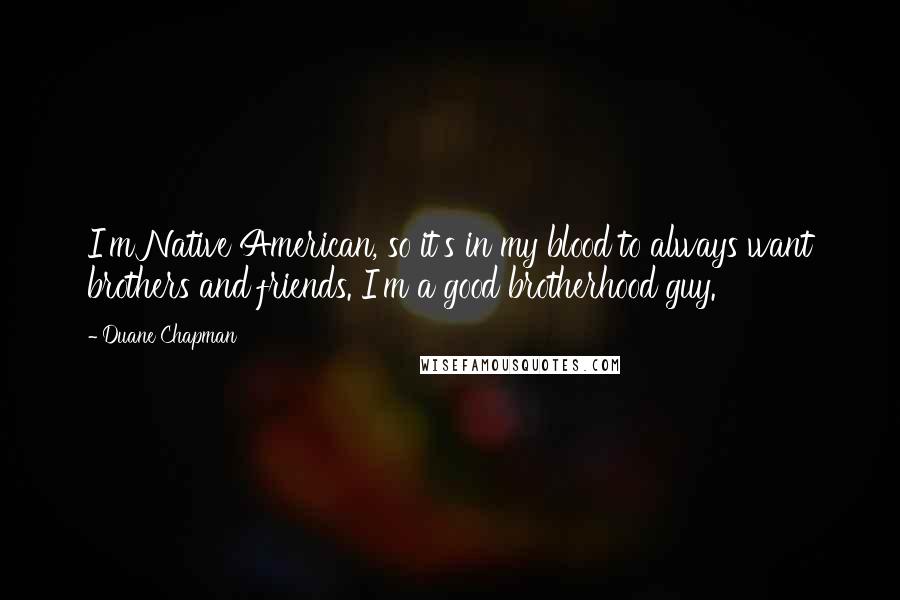 Duane Chapman Quotes: I'm Native American, so it's in my blood to always want brothers and friends. I'm a good brotherhood guy.