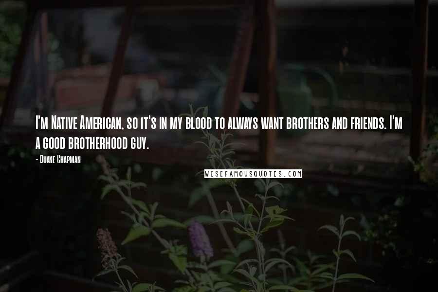 Duane Chapman Quotes: I'm Native American, so it's in my blood to always want brothers and friends. I'm a good brotherhood guy.