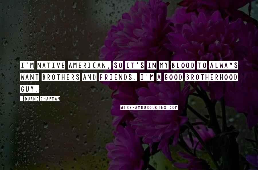 Duane Chapman Quotes: I'm Native American, so it's in my blood to always want brothers and friends. I'm a good brotherhood guy.