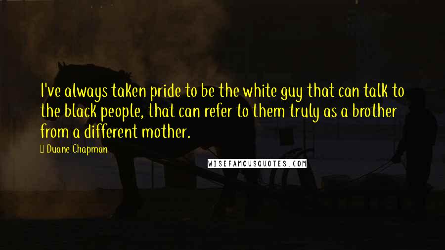 Duane Chapman Quotes: I've always taken pride to be the white guy that can talk to the black people, that can refer to them truly as a brother from a different mother.