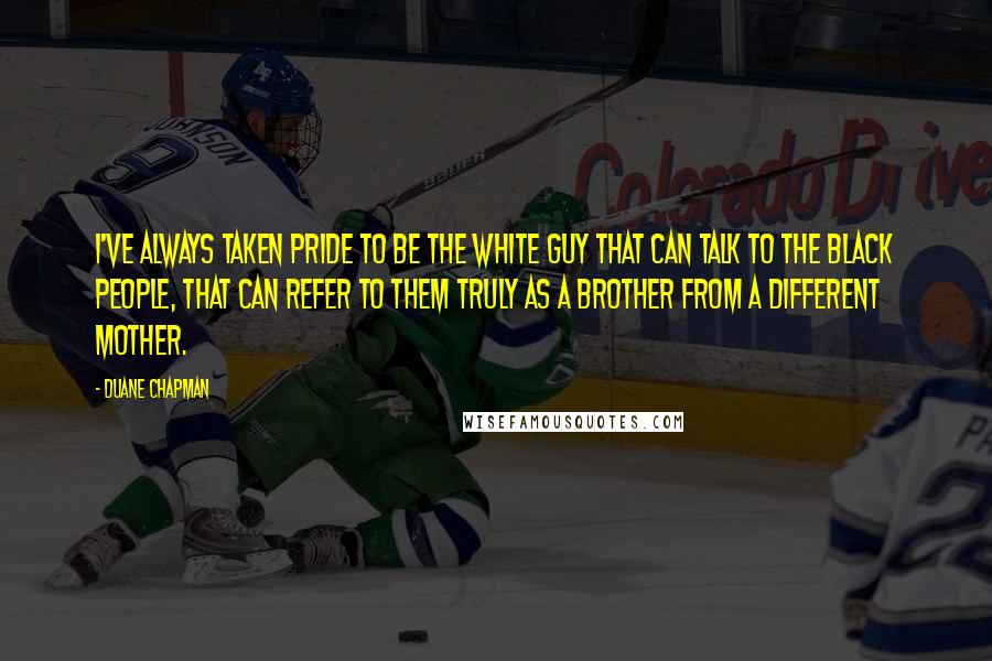 Duane Chapman Quotes: I've always taken pride to be the white guy that can talk to the black people, that can refer to them truly as a brother from a different mother.