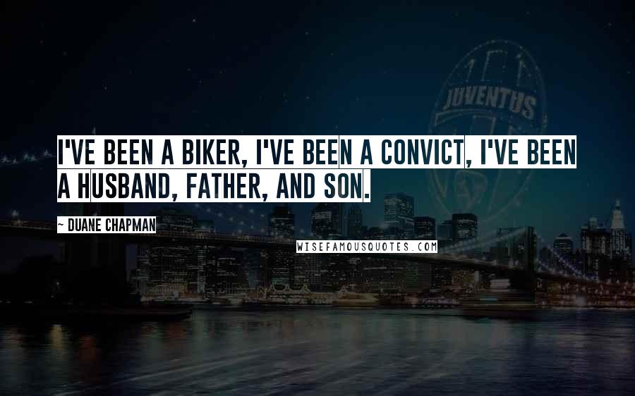 Duane Chapman Quotes: I've been a biker, I've been a convict, I've been a husband, father, and son.