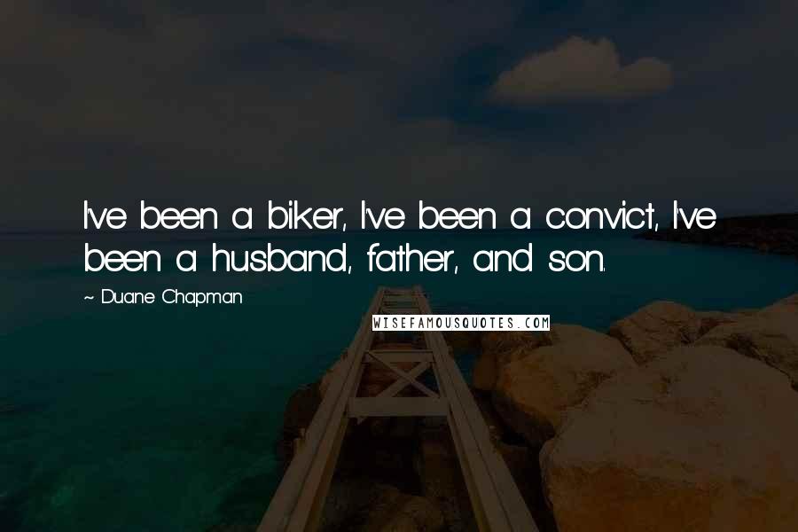 Duane Chapman Quotes: I've been a biker, I've been a convict, I've been a husband, father, and son.