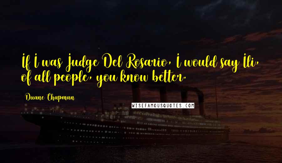 Duane Chapman Quotes: If I was Judge Del Rosario, I would say Ili, of all people, you know better.