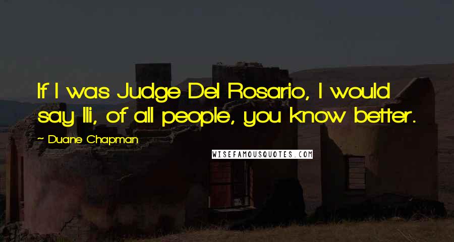 Duane Chapman Quotes: If I was Judge Del Rosario, I would say Ili, of all people, you know better.