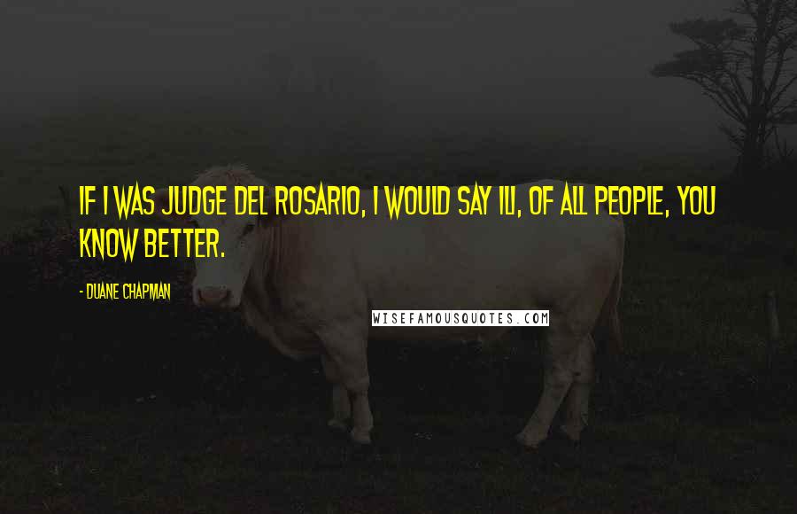 Duane Chapman Quotes: If I was Judge Del Rosario, I would say Ili, of all people, you know better.