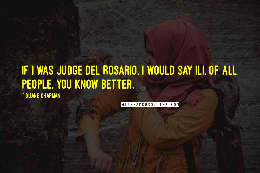 Duane Chapman Quotes: If I was Judge Del Rosario, I would say Ili, of all people, you know better.