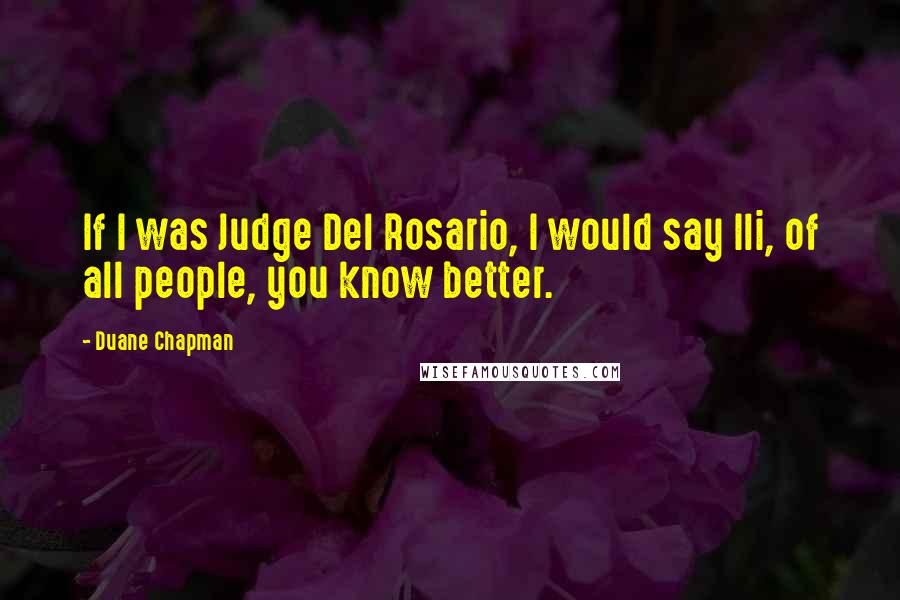 Duane Chapman Quotes: If I was Judge Del Rosario, I would say Ili, of all people, you know better.