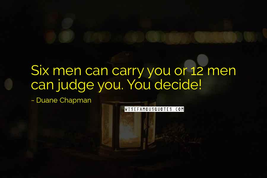 Duane Chapman Quotes: Six men can carry you or 12 men can judge you. You decide!