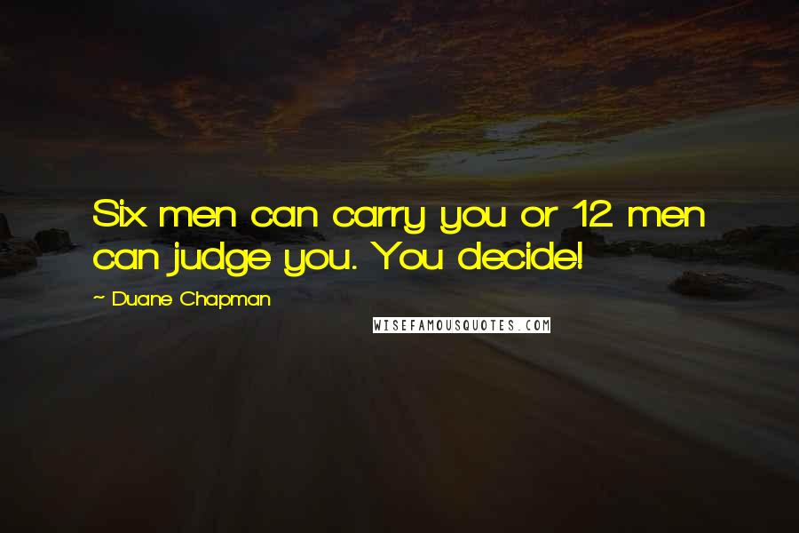 Duane Chapman Quotes: Six men can carry you or 12 men can judge you. You decide!