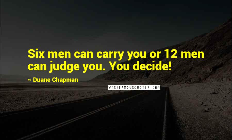 Duane Chapman Quotes: Six men can carry you or 12 men can judge you. You decide!