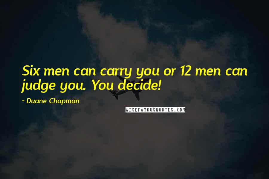 Duane Chapman Quotes: Six men can carry you or 12 men can judge you. You decide!