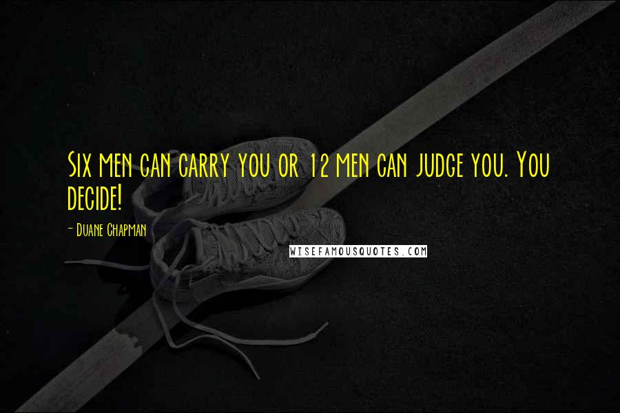 Duane Chapman Quotes: Six men can carry you or 12 men can judge you. You decide!