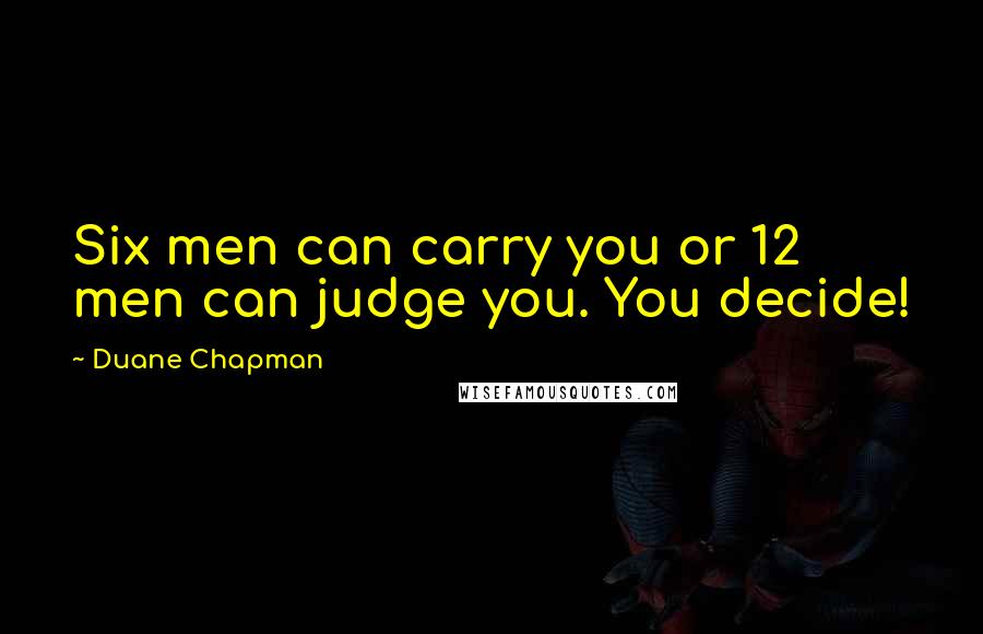 Duane Chapman Quotes: Six men can carry you or 12 men can judge you. You decide!