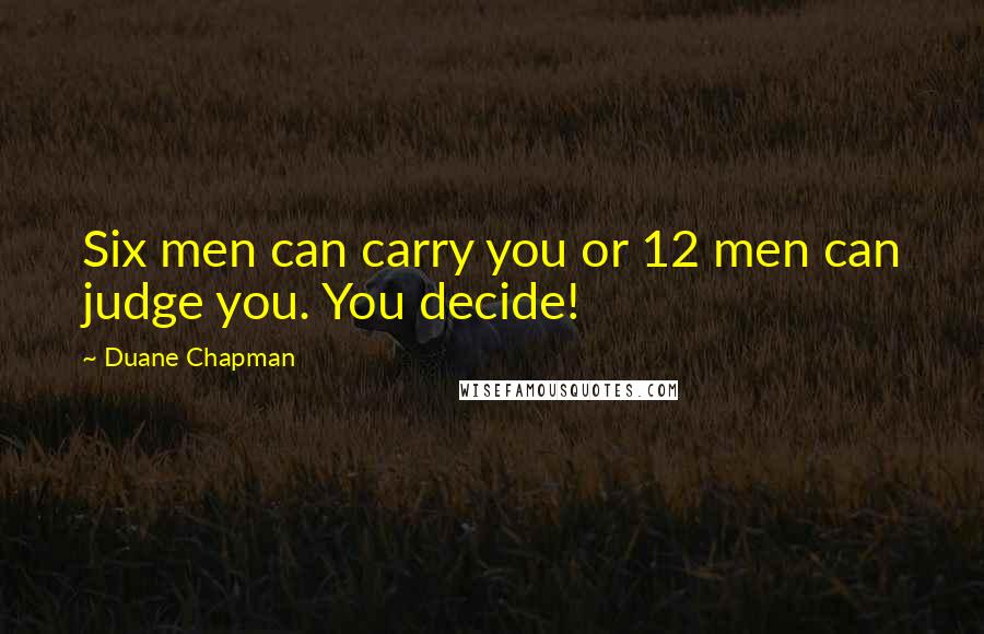 Duane Chapman Quotes: Six men can carry you or 12 men can judge you. You decide!