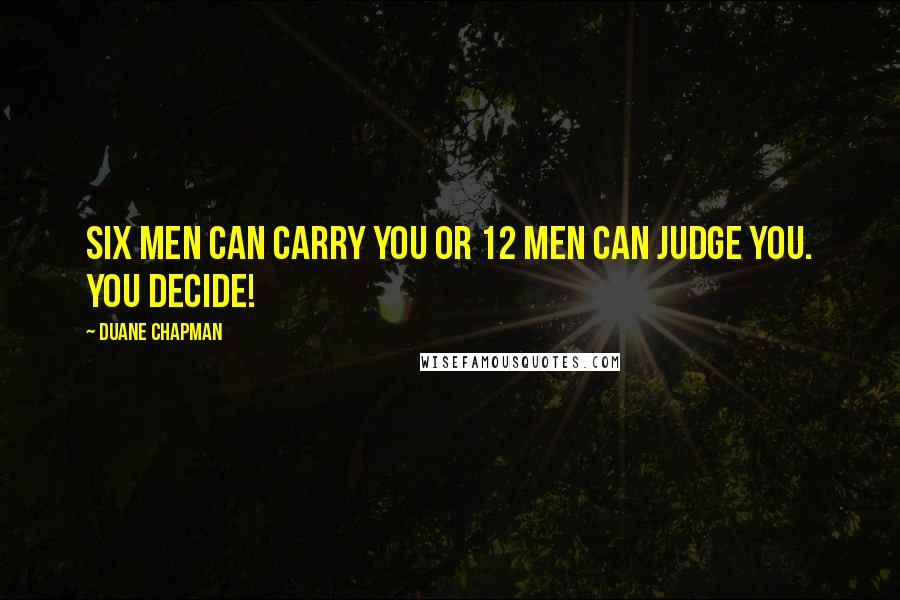 Duane Chapman Quotes: Six men can carry you or 12 men can judge you. You decide!