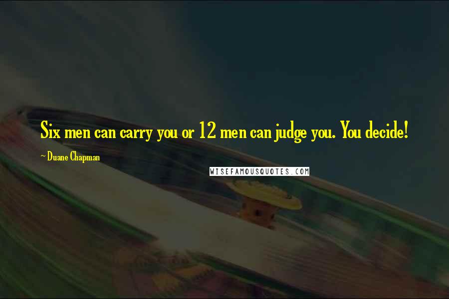 Duane Chapman Quotes: Six men can carry you or 12 men can judge you. You decide!