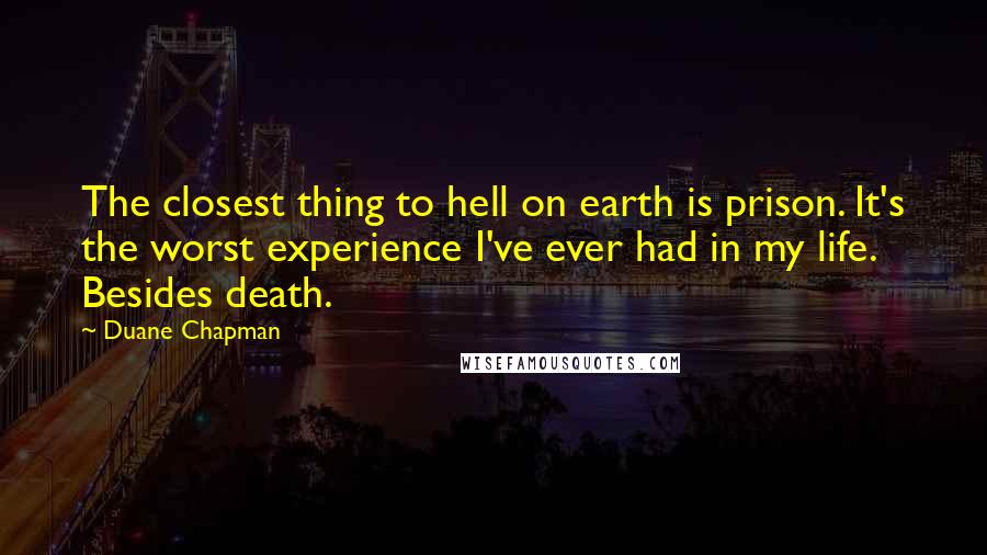 Duane Chapman Quotes: The closest thing to hell on earth is prison. It's the worst experience I've ever had in my life. Besides death.