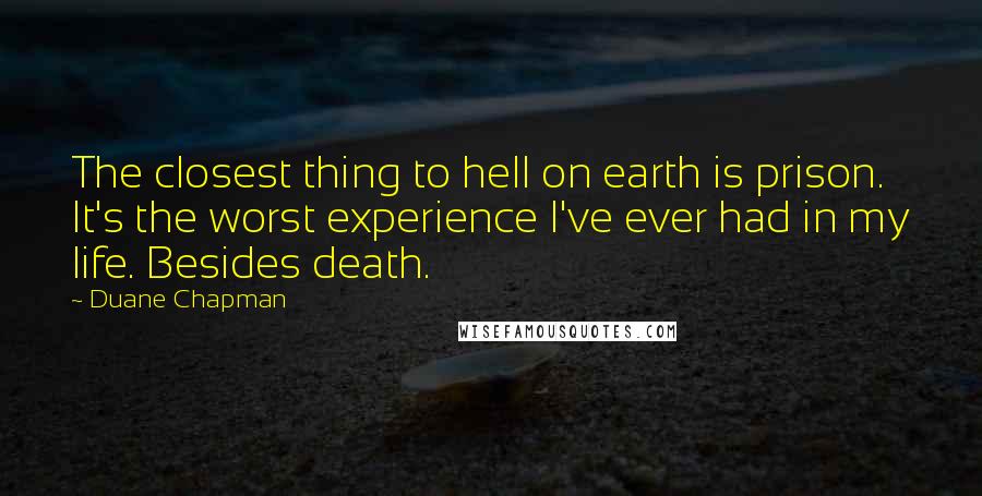 Duane Chapman Quotes: The closest thing to hell on earth is prison. It's the worst experience I've ever had in my life. Besides death.