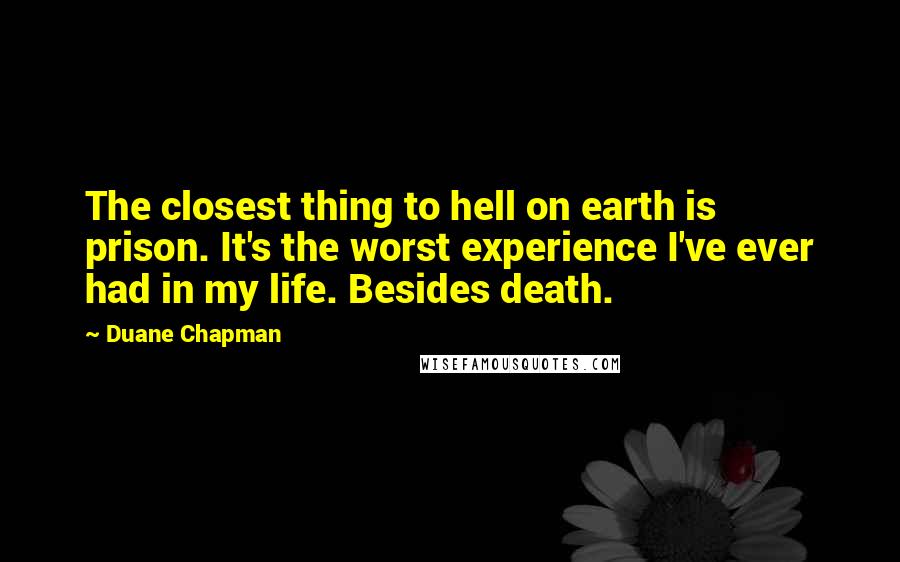 Duane Chapman Quotes: The closest thing to hell on earth is prison. It's the worst experience I've ever had in my life. Besides death.