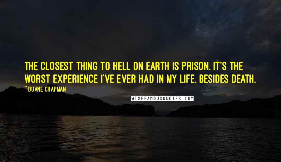 Duane Chapman Quotes: The closest thing to hell on earth is prison. It's the worst experience I've ever had in my life. Besides death.