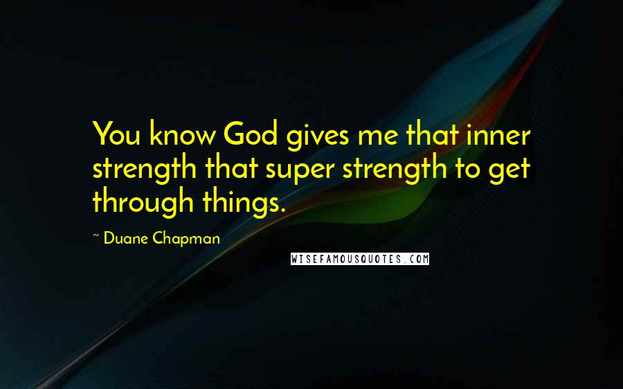 Duane Chapman Quotes: You know God gives me that inner strength that super strength to get through things.