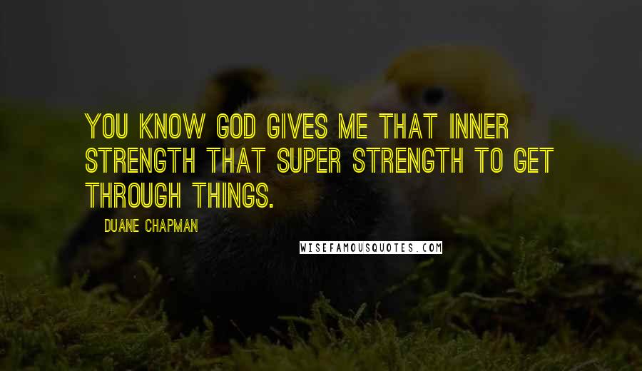 Duane Chapman Quotes: You know God gives me that inner strength that super strength to get through things.