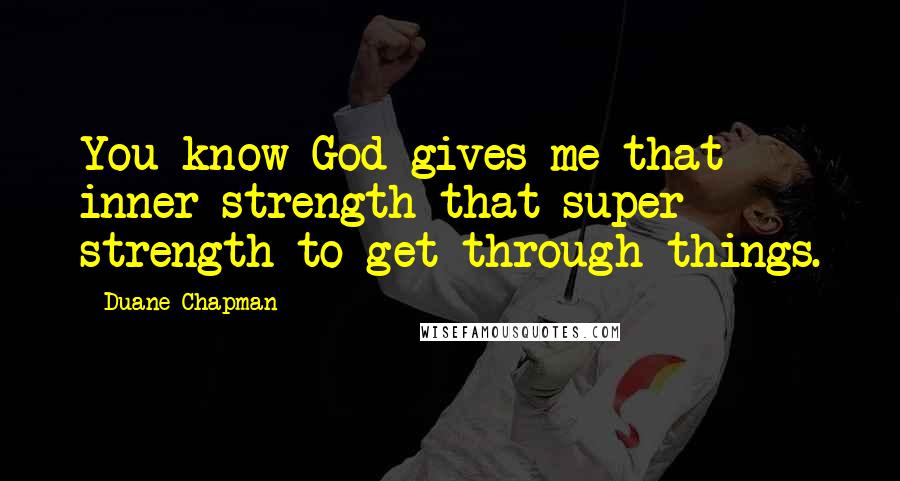 Duane Chapman Quotes: You know God gives me that inner strength that super strength to get through things.