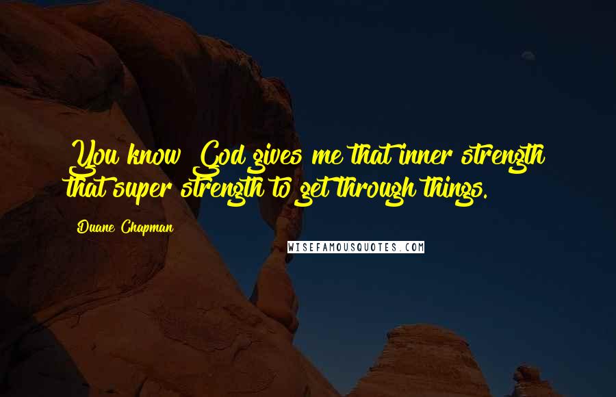 Duane Chapman Quotes: You know God gives me that inner strength that super strength to get through things.