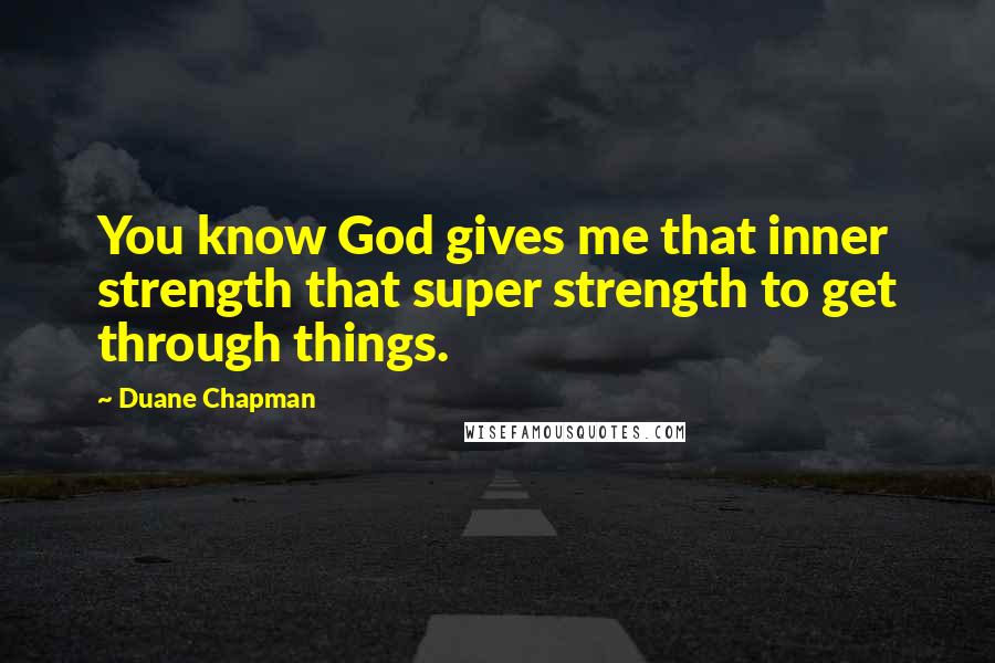 Duane Chapman Quotes: You know God gives me that inner strength that super strength to get through things.