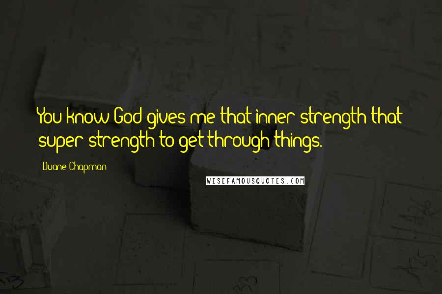 Duane Chapman Quotes: You know God gives me that inner strength that super strength to get through things.