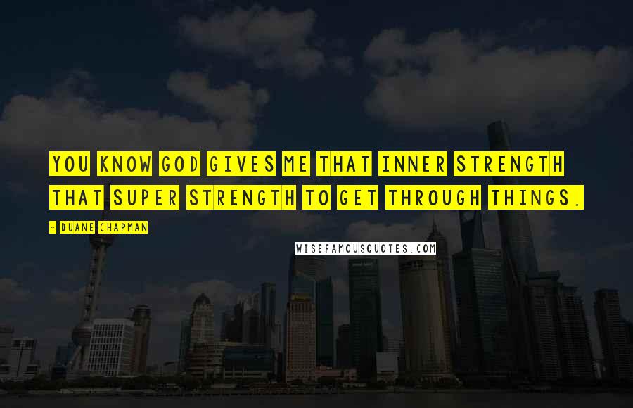 Duane Chapman Quotes: You know God gives me that inner strength that super strength to get through things.