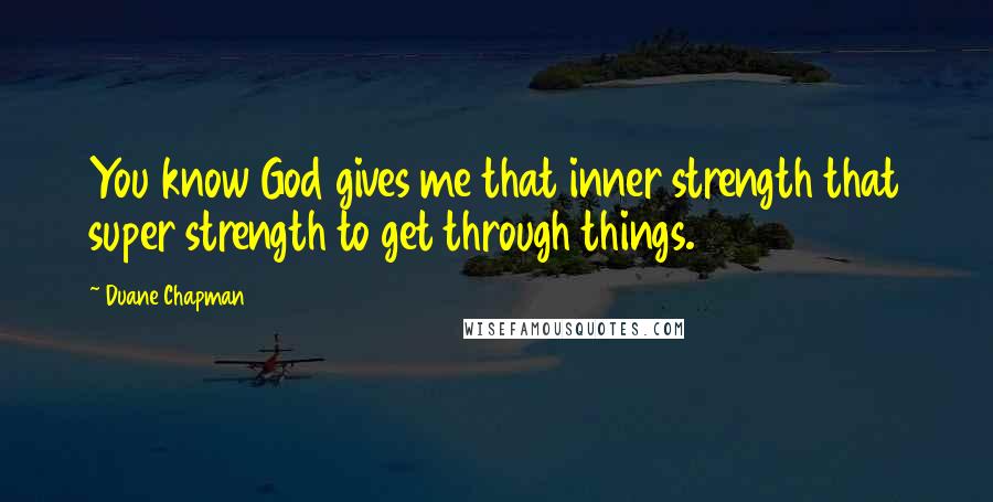 Duane Chapman Quotes: You know God gives me that inner strength that super strength to get through things.