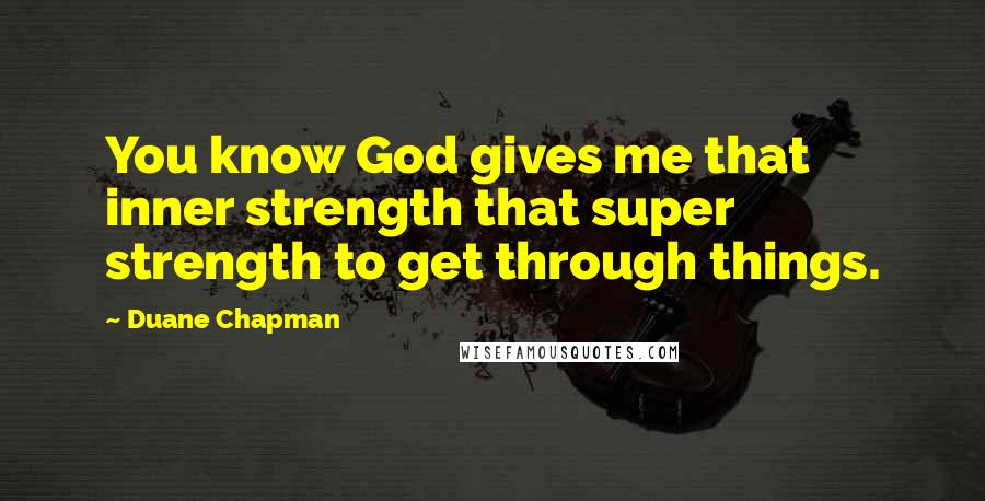 Duane Chapman Quotes: You know God gives me that inner strength that super strength to get through things.