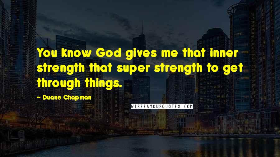 Duane Chapman Quotes: You know God gives me that inner strength that super strength to get through things.