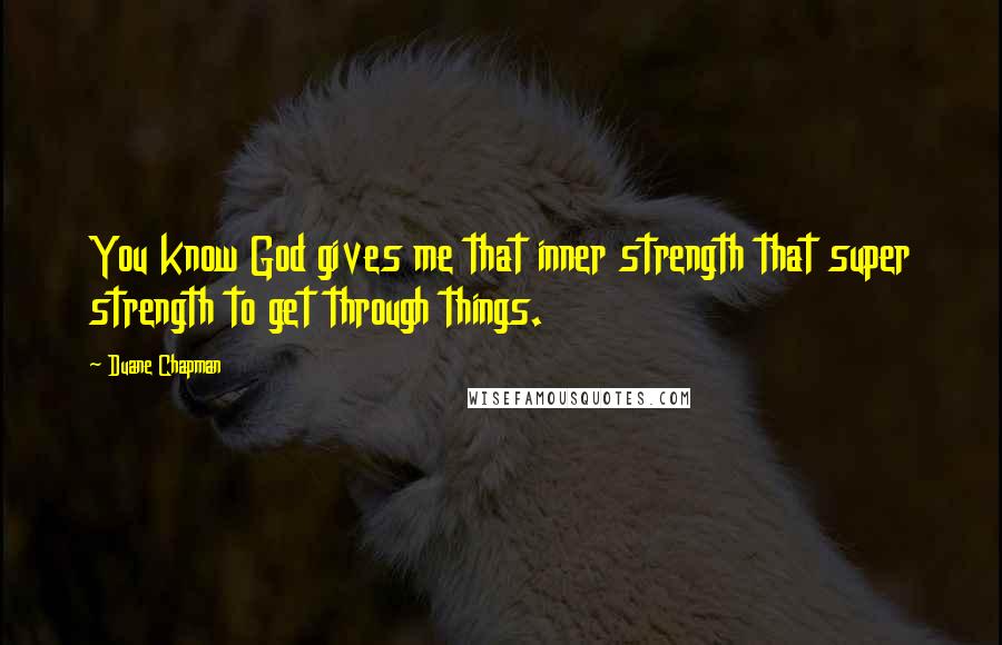 Duane Chapman Quotes: You know God gives me that inner strength that super strength to get through things.