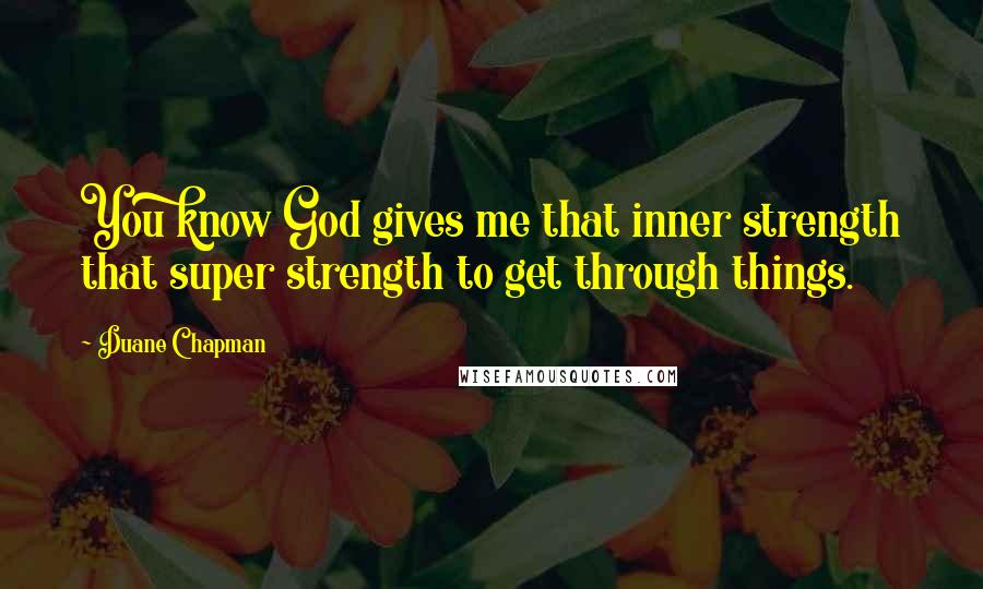 Duane Chapman Quotes: You know God gives me that inner strength that super strength to get through things.