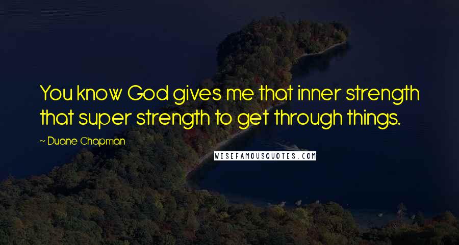 Duane Chapman Quotes: You know God gives me that inner strength that super strength to get through things.