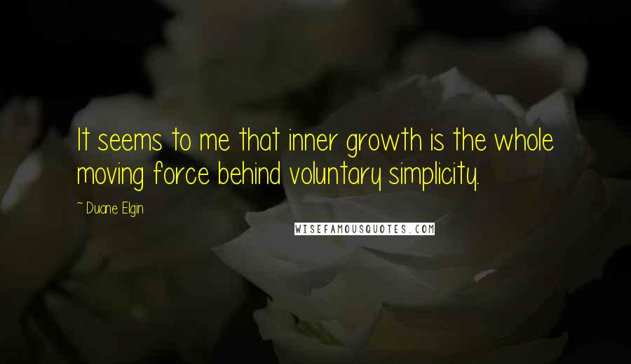 Duane Elgin Quotes: It seems to me that inner growth is the whole moving force behind voluntary simplicity.