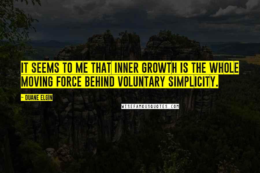 Duane Elgin Quotes: It seems to me that inner growth is the whole moving force behind voluntary simplicity.