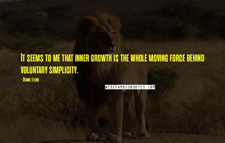 Duane Elgin Quotes: It seems to me that inner growth is the whole moving force behind voluntary simplicity.