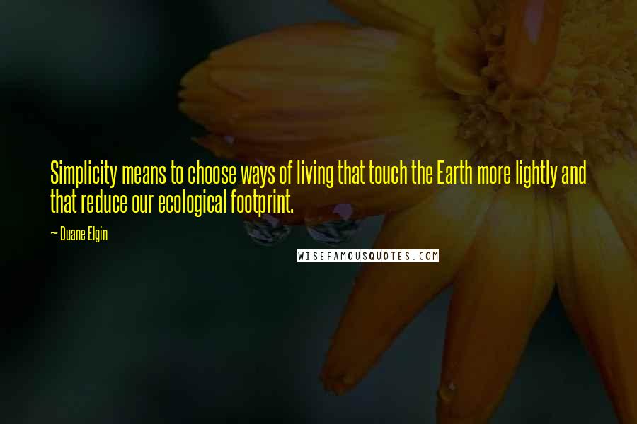 Duane Elgin Quotes: Simplicity means to choose ways of living that touch the Earth more lightly and that reduce our ecological footprint.