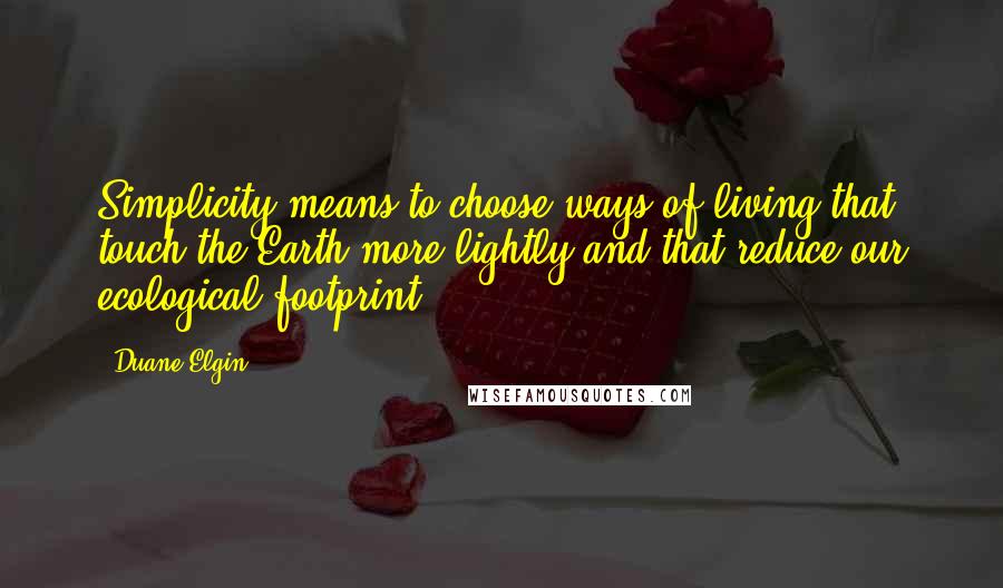 Duane Elgin Quotes: Simplicity means to choose ways of living that touch the Earth more lightly and that reduce our ecological footprint.