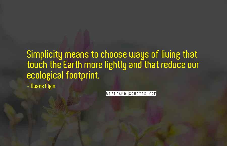 Duane Elgin Quotes: Simplicity means to choose ways of living that touch the Earth more lightly and that reduce our ecological footprint.
