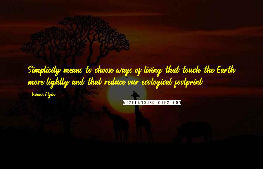 Duane Elgin Quotes: Simplicity means to choose ways of living that touch the Earth more lightly and that reduce our ecological footprint.