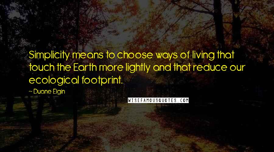 Duane Elgin Quotes: Simplicity means to choose ways of living that touch the Earth more lightly and that reduce our ecological footprint.