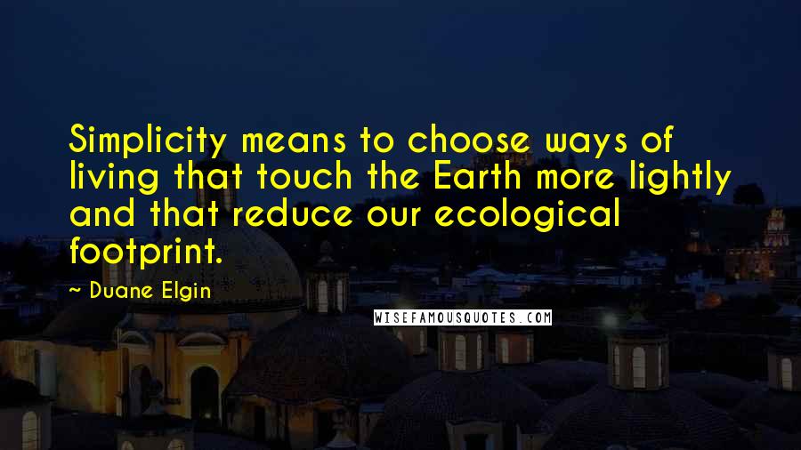 Duane Elgin Quotes: Simplicity means to choose ways of living that touch the Earth more lightly and that reduce our ecological footprint.