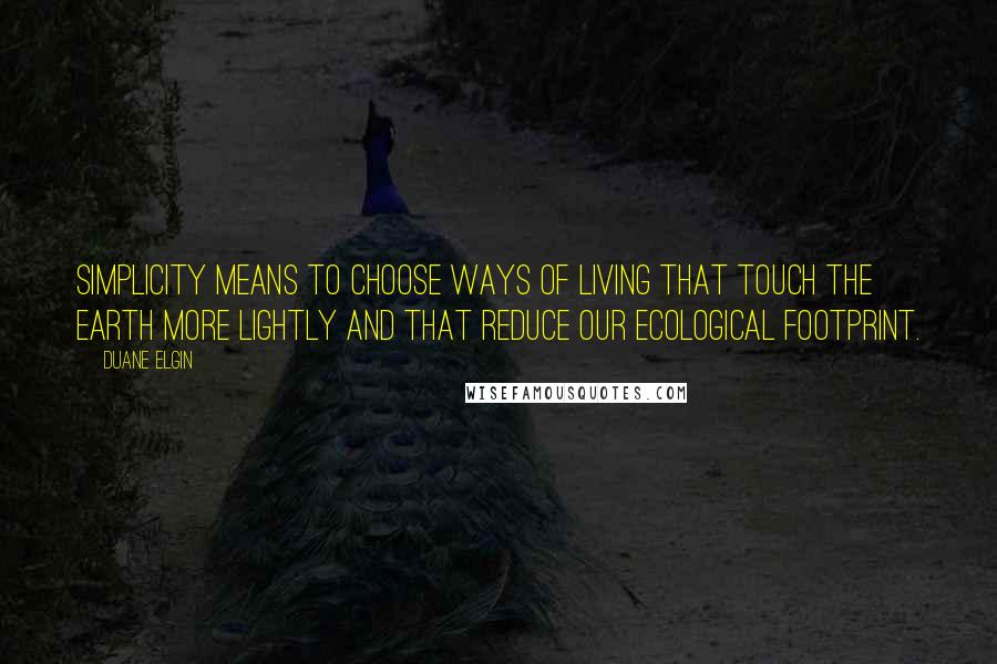 Duane Elgin Quotes: Simplicity means to choose ways of living that touch the Earth more lightly and that reduce our ecological footprint.