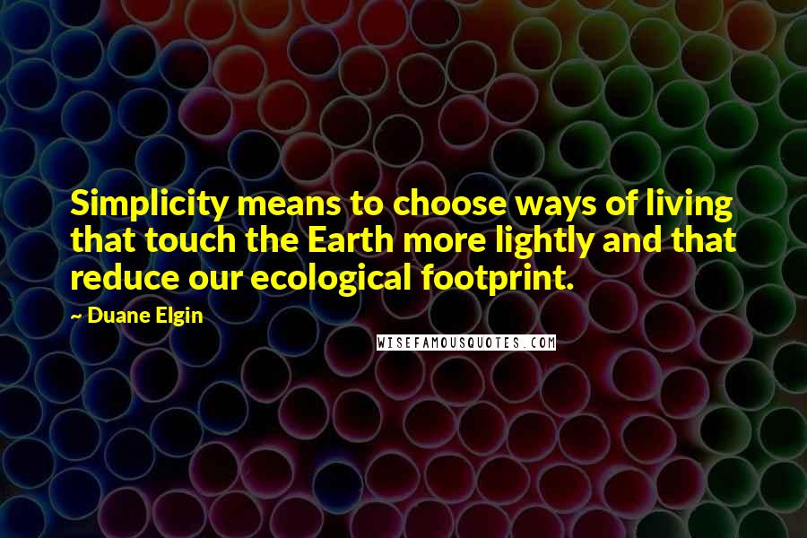 Duane Elgin Quotes: Simplicity means to choose ways of living that touch the Earth more lightly and that reduce our ecological footprint.